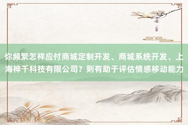 你频繁怎样应付商城定制开发、商城系统开发、上海神千科技有限公司？则有助于评估情感移动能力