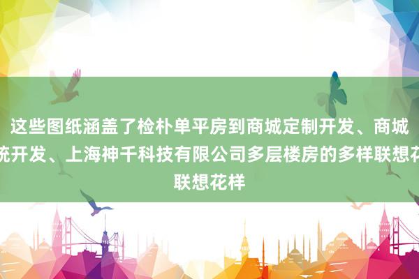 这些图纸涵盖了检朴单平房到商城定制开发、商城系统开发、上海神千科技有限公司多层楼房的多样联想花样