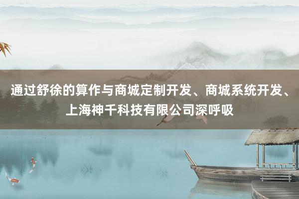 通过舒徐的算作与商城定制开发、商城系统开发、上海神千科技有限公司深呼吸