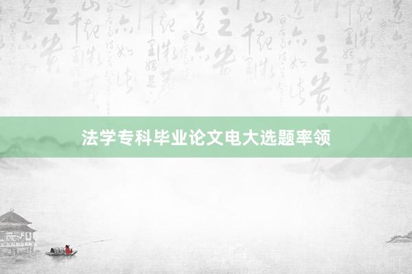 法学专科毕业论文电大选题率领